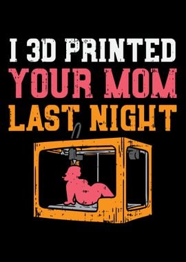 I 3D Printed Your Mom Last