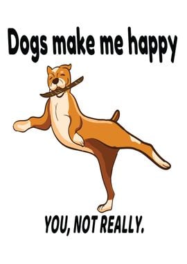 Dogs Make Me Happy Not You