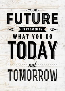 future is created by your