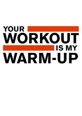 Your Workout Is My Warm Up