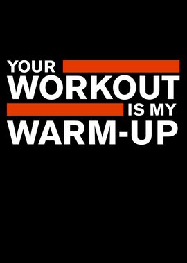 Your Workout Is My Warm Up