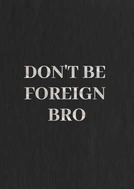 Dont be foreign bro 