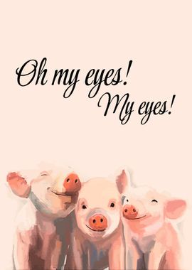 Pigs Oh my eyes My eyes