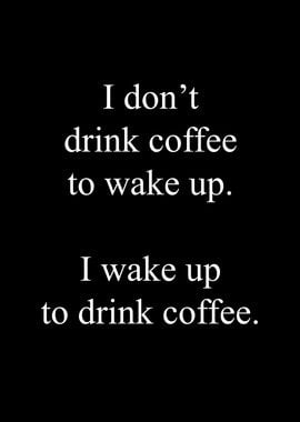 I wake up to drink Coffee