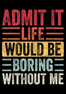 Admit It Life Would Be Boring Without Me