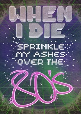 When I Die Sprinkle My Ashes Over The 80's