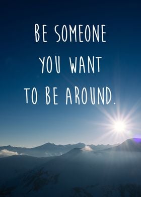 Be someone you want to be around. -The Buddha