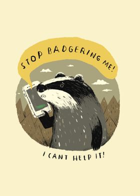 stop badgering me!