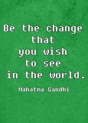 Be the Change that you wish to see in the world.