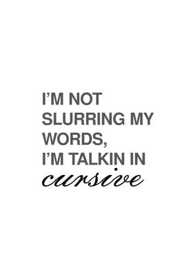 I'm not slurring my words, i'm talking in Cursive