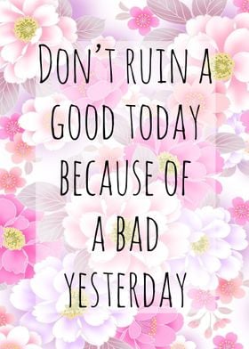 Don't ruin a good today because of a bad yesterday 