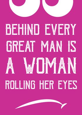 BEHIND EVERY GREAT MAN IS A WOMAN ROLLING HER EYES