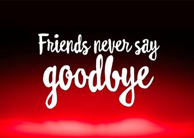 Friends never say goodbye