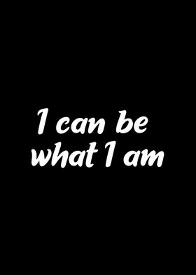 I can be what I am