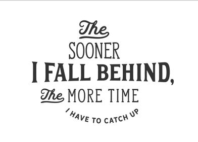 The sooner I fall behind