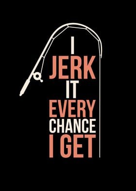 I Jerk It Every Chance 