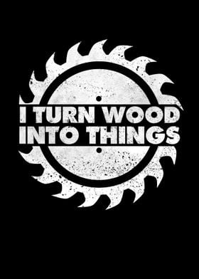 I Turn Wood Into Things