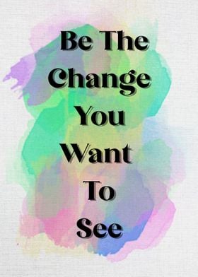BE THE CHANGE YOU WANT TO 