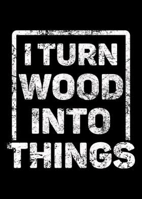 I Turn Wood Into Things Ca