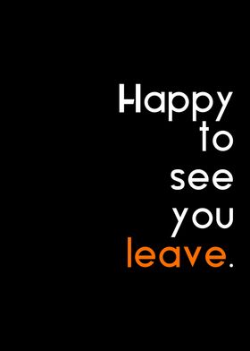 happy to see you leave