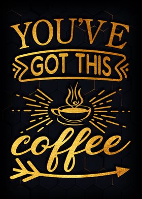 You have got this coffee