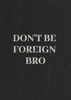 Dont be foreign bro 