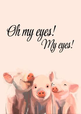 Pigs Oh my eyes My eyes