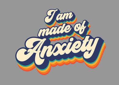 I am made of anxiety