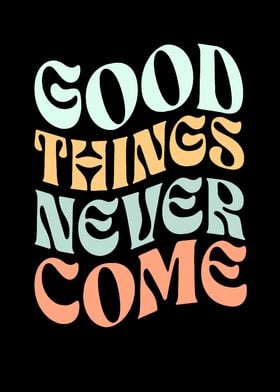 Good things never come
