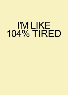 im like 104 tired