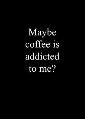 Coffee is addicted to me 