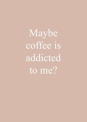 Coffee is addicted to me 