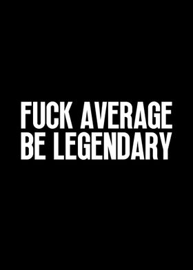 Fuck Average Be Legendary