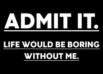 Admit It, Life's Boring Without Me