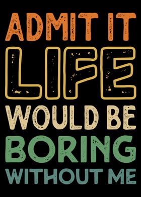 Admit It Life Would Be Boring Without Me