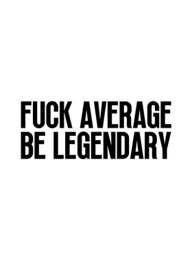 Fuck Average Be Legendary