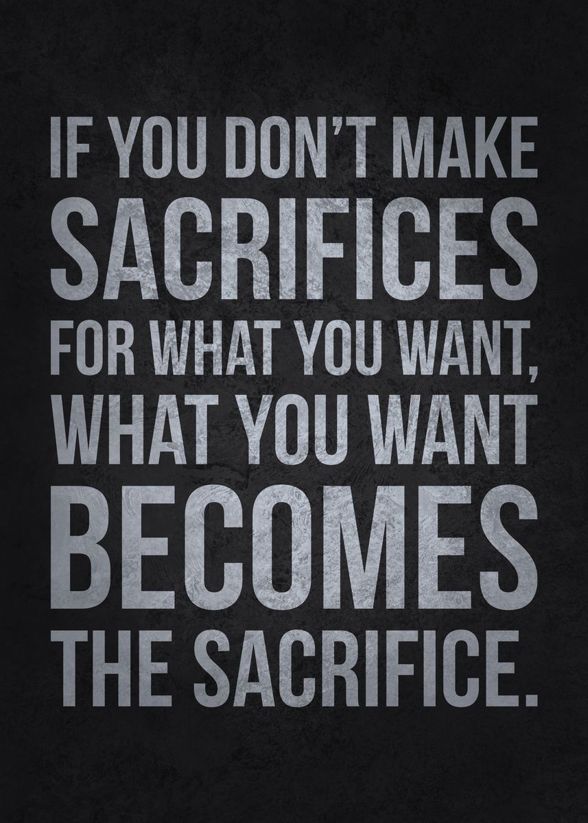 If you don't sacrifice for what you want, what you want becomes the  sacrifice